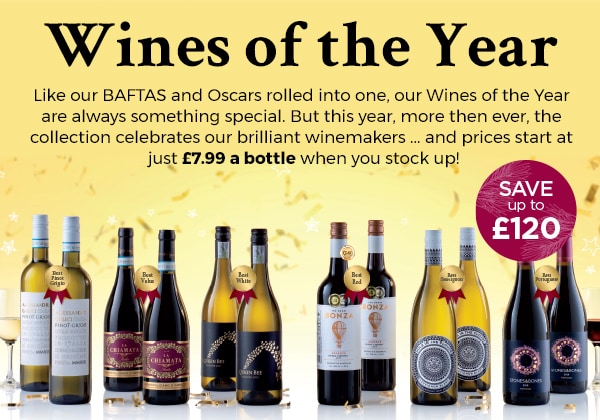 Wines of the Year - Like our BAFTAS and Oscars rolled into one, our Wines of the Year are always something special. But this year, more then ever, the collection celebrates our brilliant winemakers ... and prices start at just £7.99 a bottle when you stock up!